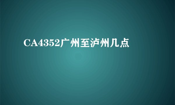 CA4352广州至泸州几点