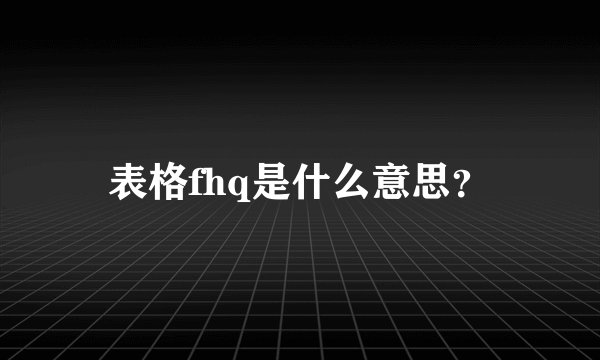 表格fhq是什么意思？