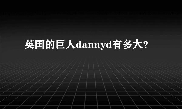 英国的巨人dannyd有多大？