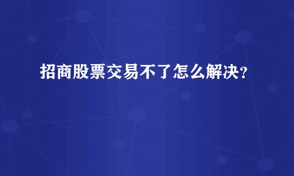 招商股票交易不了怎么解决？