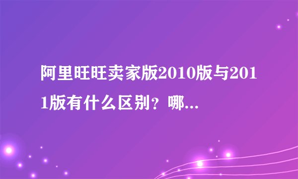 阿里旺旺卖家版2010版与2011版有什么区别？哪个好用一点？