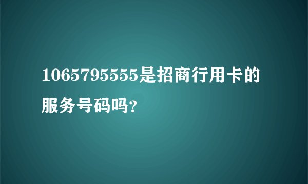 1065795555是招商行用卡的服务号码吗？