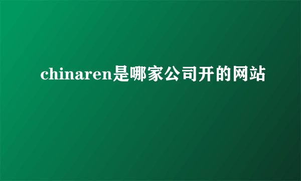 chinaren是哪家公司开的网站