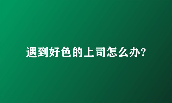 遇到好色的上司怎么办?