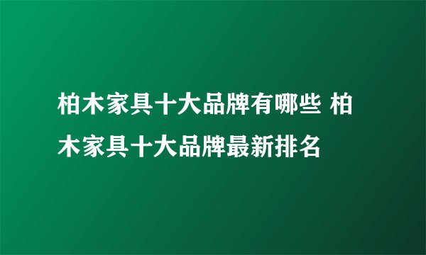 柏木家具十大品牌有哪些 柏木家具十大品牌最新排名
