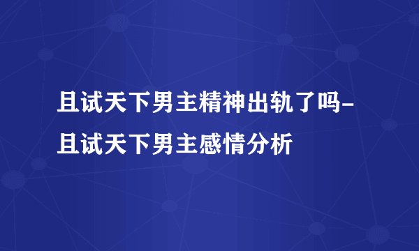 且试天下男主精神出轨了吗-且试天下男主感情分析