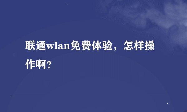联通wlan免费体验，怎样操作啊？