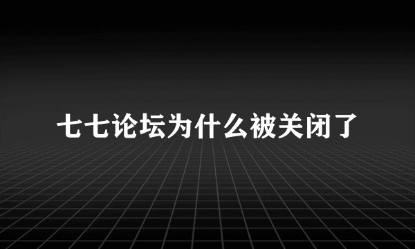 七七论坛为什么被关闭了