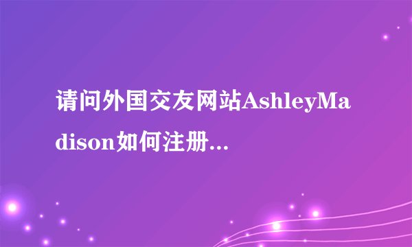 请问外国交友网站AshleyMadison如何注册呢？是否要收费？