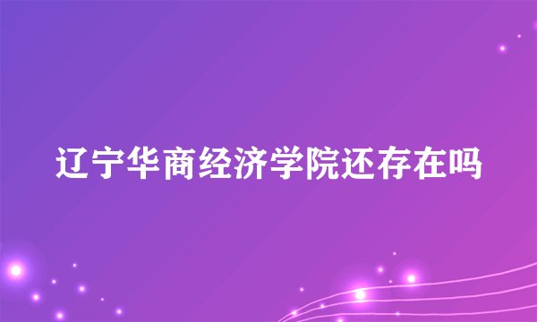 辽宁华商经济学院还存在吗