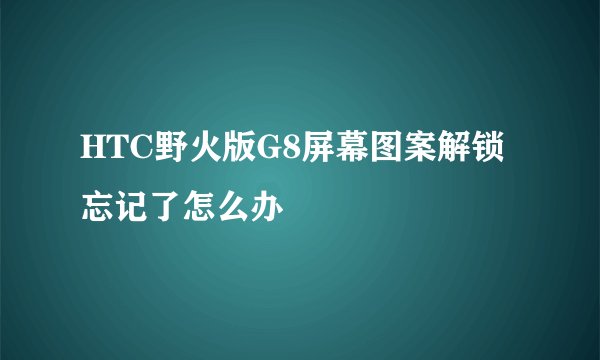 HTC野火版G8屏幕图案解锁忘记了怎么办