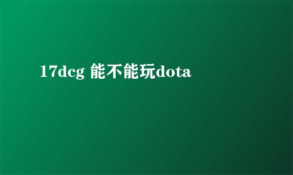 17dcg 能不能玩dota