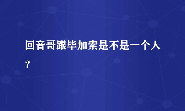 回音哥跟毕加索是不是一个人？