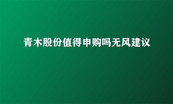 青木股份值得申购吗无风建议