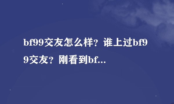 bf99交友怎么样？谁上过bf99交友？刚看到bf99交友不知道可信度怎么...