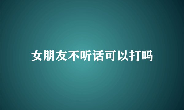 女朋友不听话可以打吗