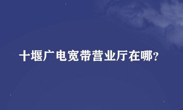 十堰广电宽带营业厅在哪?
