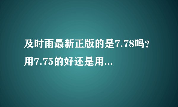 及时雨最新正版的是7.78吗?用7.75的好还是用7.78的好?