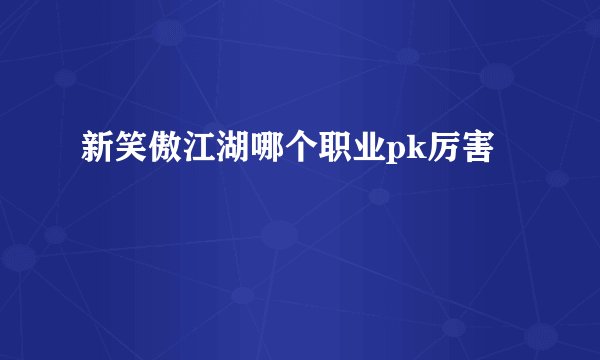 新笑傲江湖哪个职业pk厉害