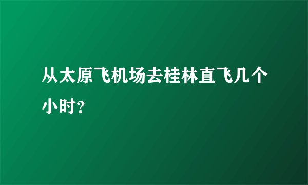 从太原飞机场去桂林直飞几个小时？