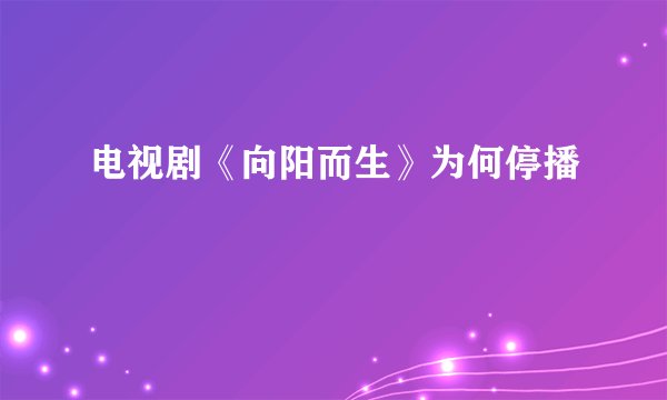 电视剧《向阳而生》为何停播