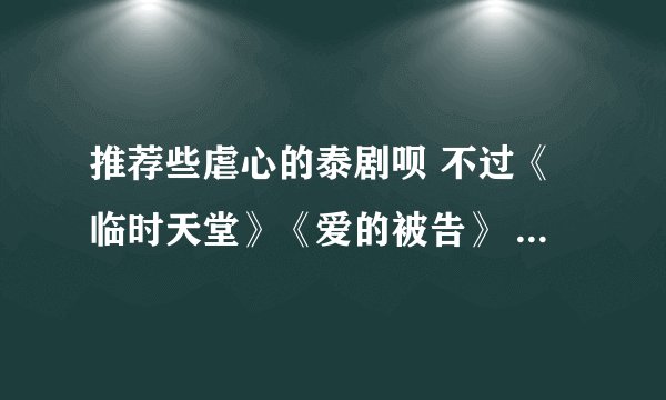 推荐些虐心的泰剧呗 不过《临时天堂》《爱的被告》 《苦蜜》 《裂心》 《人的价值》 《爱的宿