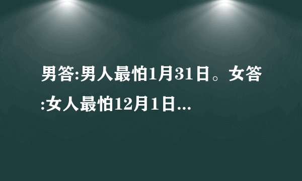 男答:男人最怕1月31日。女答:女人最怕12月1日。这是为什么