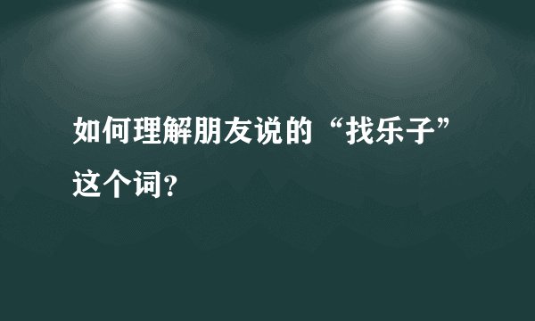如何理解朋友说的“找乐子”这个词？
