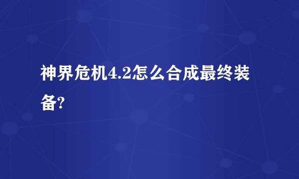 神界危机4.2怎么合成最终装备?