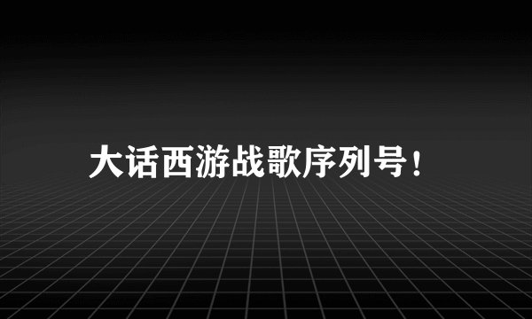 大话西游战歌序列号！