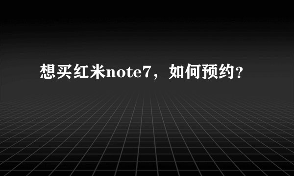 想买红米note7，如何预约？