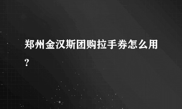 郑州金汉斯团购拉手券怎么用?
