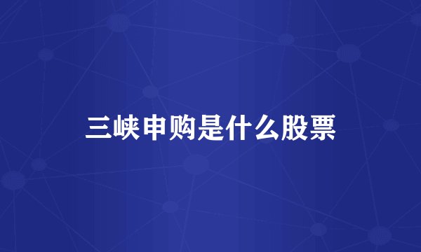 三峡申购是什么股票
