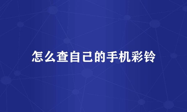 怎么查自己的手机彩铃