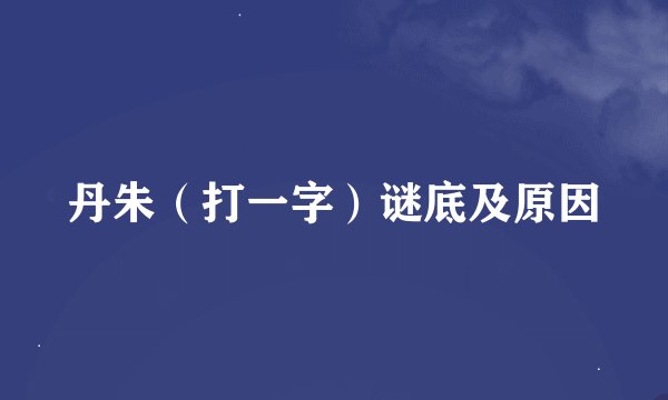 丹朱（打一字）谜底及原因