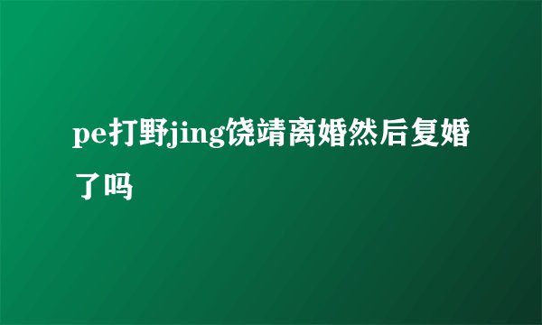 pe打野jing饶靖离婚然后复婚了吗