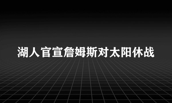 湖人官宣詹姆斯对太阳休战