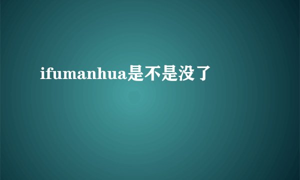 ifumanhua是不是没了