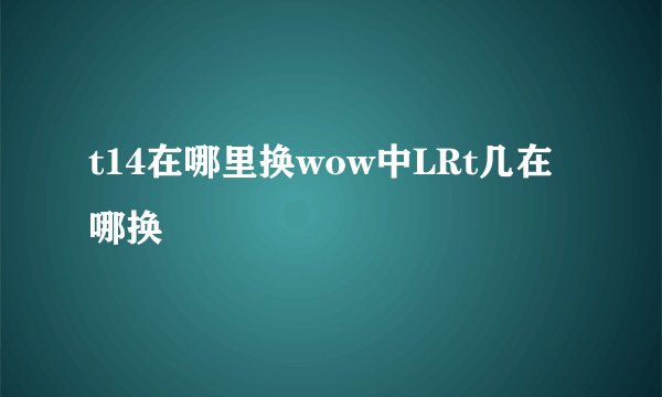 t14在哪里换wow中LRt几在哪换