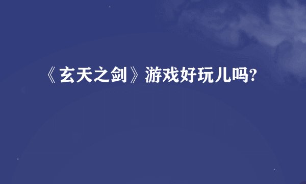 《玄天之剑》游戏好玩儿吗?
