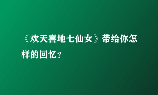 《欢天喜地七仙女》带给你怎样的回忆？