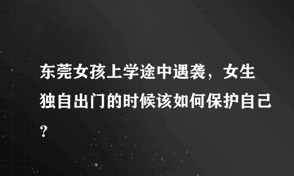 东莞女孩上学途中遇袭，女生独自出门的时候该如何保护自己？