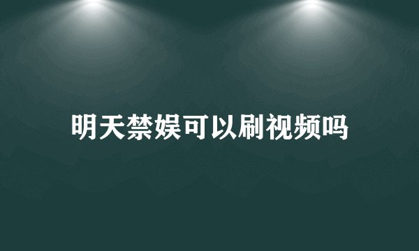 明天禁娱可以刷视频吗
