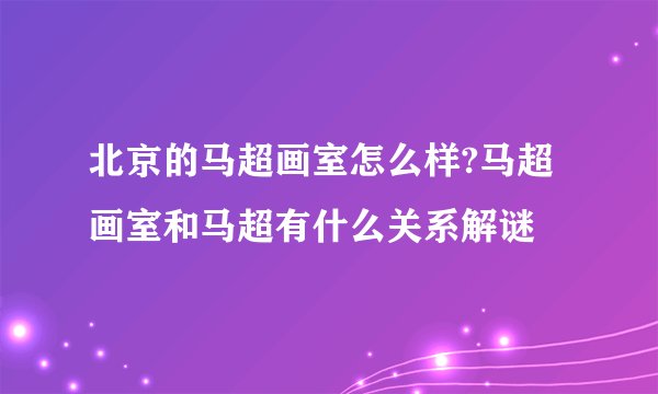 北京的马超画室怎么样?马超画室和马超有什么关系解谜