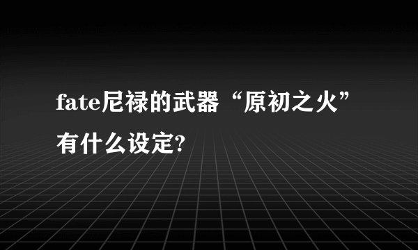fate尼禄的武器“原初之火”有什么设定?