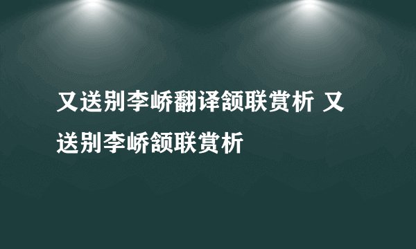 又送别李峤翻译颔联赏析 又送别李峤颔联赏析