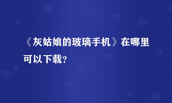 《灰姑娘的玻璃手机》在哪里可以下载？