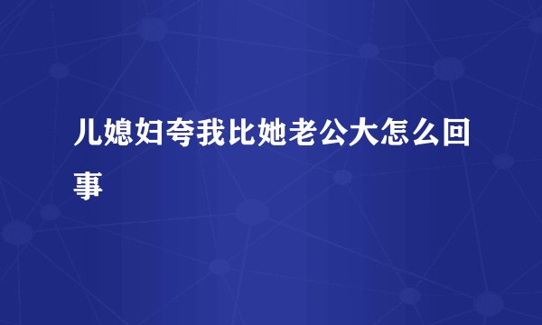 儿媳妇夸我比她老公大怎么回事