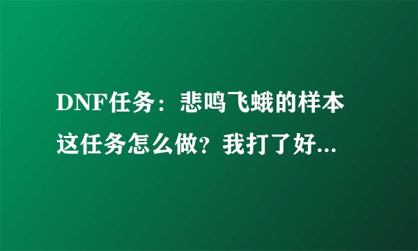 DNF任务:悲鸣飞蛾的样本 这任务怎么做?我打了好几次才给我1个