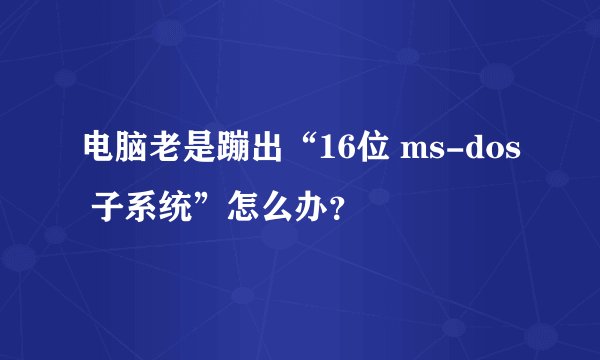 电脑老是蹦出“16位 ms-dos 子系统”怎么办?